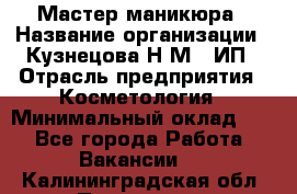 Мастер маникюра › Название организации ­ Кузнецова Н.М., ИП › Отрасль предприятия ­ Косметология › Минимальный оклад ­ 1 - Все города Работа » Вакансии   . Калининградская обл.,Приморск г.